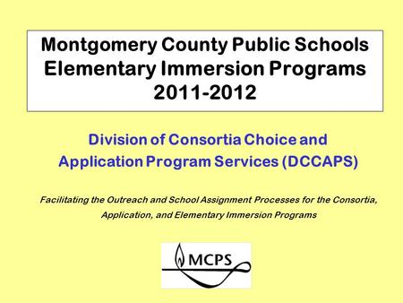 Montgomery County Public Schools Elementary Immersion Programs 2011-2012 Division of Consortia Choice and Application Program Services (DCCAPS) Facilitating.