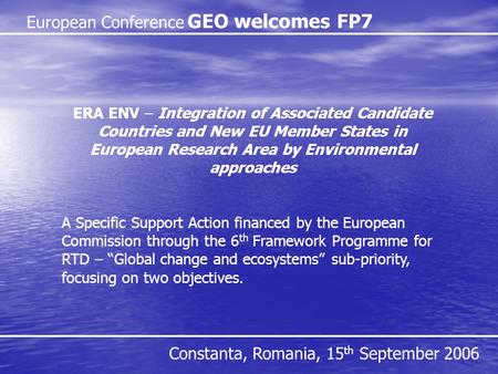 European Conference GEO welcomes FP7 Constanta, Romania, 15 th September 2006 ERA ENV – Integration of Associated Candidate Countries and New EU Member.