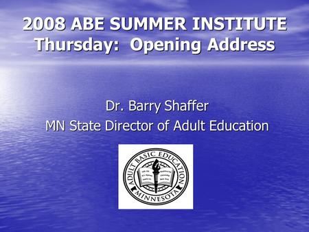 2008 ABE SUMMER INSTITUTE Thursday: Opening Address Dr. Barry Shaffer MN State Director of Adult Education.