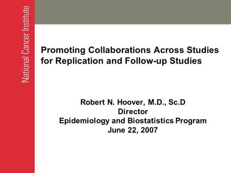 Promoting Collaborations Across Studies for Replication and Follow-up Studies Robert N. Hoover, M.D., Sc.D Director Epidemiology and Biostatistics Program.