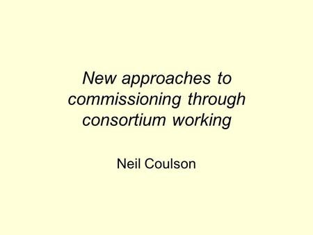 New approaches to commissioning through consortium working Neil Coulson.