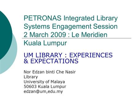 PETRONAS Integrated Library Systems Engagement Session 2 March 2009 : Le Meridien Kuala Lumpur UM LIBRARY : EXPERIENCES & EXPECTATIONS Nor Edzan binti.