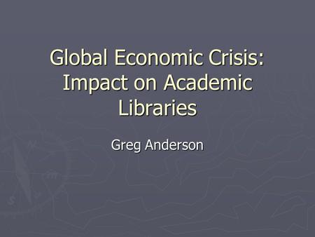 Global Economic Crisis: Impact on Academic Libraries Greg Anderson.