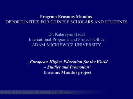 Program Erasmus Mundus OPPORTUNITIES FOR CHINESE SCHOLARS AND STUDENTS Dr. Katarzyna Hadaś International Programs and Projects Office ADAM MICKIEWICZ UNIVERSITY.