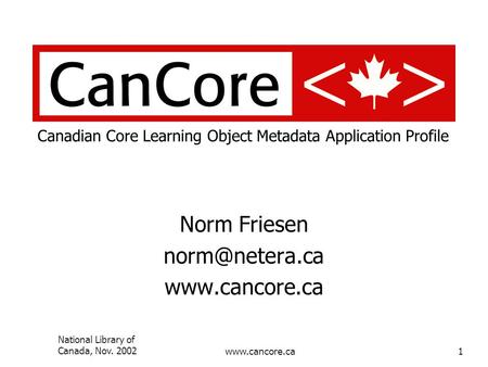 National Library of Canada, Nov. 2002www.cancore.ca1 Canadian Core Learning Object Metadata Application Profile Norm Friesen