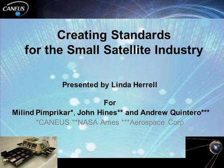 Creating Standards for the Small Satellite Industry Presented by Linda Herrell For Milind Pimprikar*, John Hines** and Andrew Quintero*** *CANEUS **NASA.