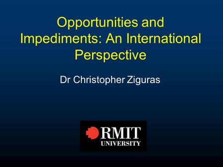 Opportunities and Impediments: An International Perspective Dr Christopher Ziguras.