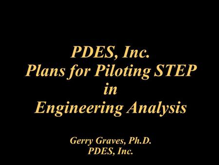 PDES, Inc. Plans for Piloting STEP in Engineering Analysis Gerry Graves, Ph.D. PDES, Inc.