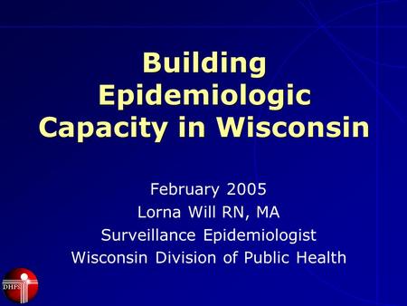 Building Epidemiologic Capacity in Wisconsin February 2005 Lorna Will RN, MA Surveillance Epidemiologist Wisconsin Division of Public Health.