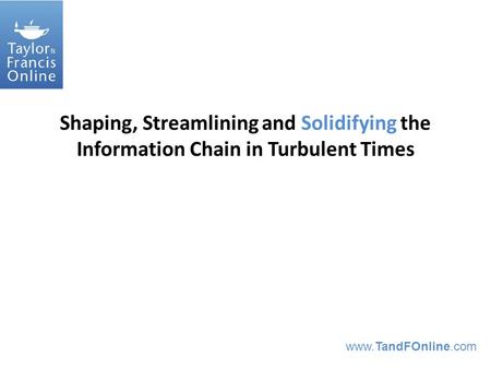 Www.TandFOnline.com Shaping, Streamlining and Solidifying the Information Chain in Turbulent Times.
