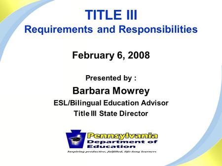 TITLE III Requirements and Responsibilities February 6, 2008 Presented by : Barbara Mowrey ESL/Bilingual Education Advisor Title III State Director.
