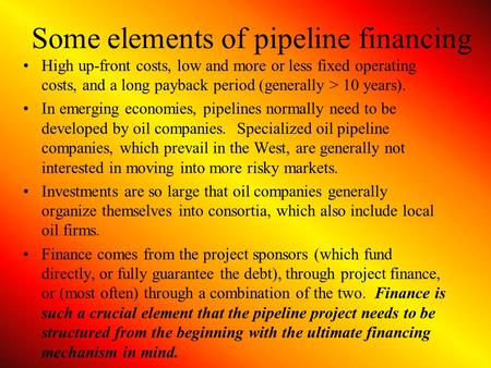 Some elements of pipeline financing High up-front costs, low and more or less fixed operating costs, and a long payback period (generally > 10 years).