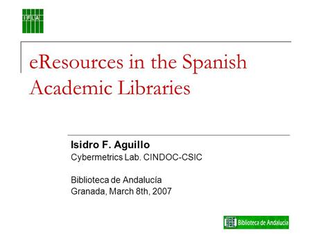 EResources in the Spanish Academic Libraries Isidro F. Aguillo Cybermetrics Lab. CINDOC-CSIC Biblioteca de Andalucía Granada, March 8th, 2007.
