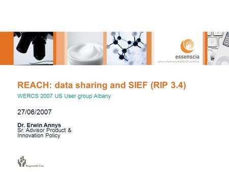 REACH: data sharing and SIEF (RIP 3.4) WERCS 2007 US User group Albany 27/06/2007 Dr. Erwin Annys Sr. Advisor Product & Innovation Policy.