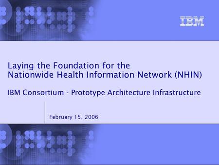© 2005 IBM Corporation Laying the Foundation for the Nationwide Health Information Network (NHIN) IBM Consortium - Prototype Architecture Infrastructure.