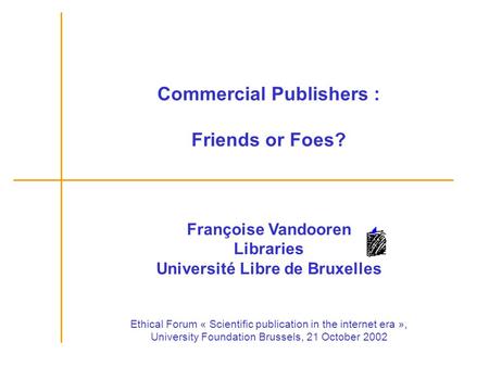 Commercial Publishers : Friends or Foes? Françoise Vandooren Libraries Université Libre de Bruxelles Ethical Forum « Scientific publication in the internet.