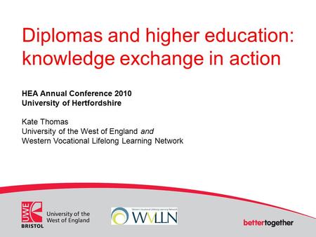 Diplomas and higher education: knowledge exchange in action HEA Annual Conference 2010 University of Hertfordshire Kate Thomas University of the West of.