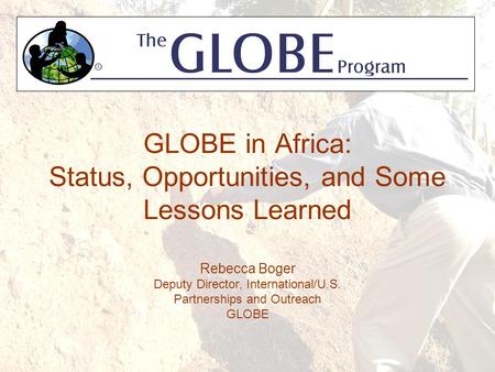 GLOBE in Africa: Status, Opportunities, and Some Lessons Learned Rebecca Boger Deputy Director, International/U.S. Partnerships and Outreach GLOBE.