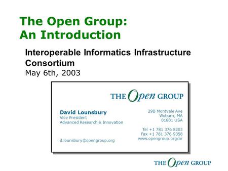The Open Group: An Introduction Interoperable Informatics Infrastructure Consortium May 6th, 2003 Your Name Title Mobile +1 415 999 9999 GSM +44 7771 999999.