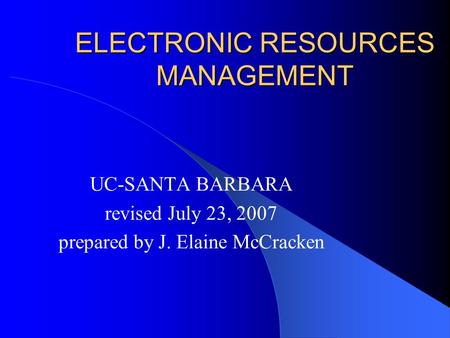 ELECTRONIC RESOURCES MANAGEMENT UC-SANTA BARBARA revised July 23, 2007 prepared by J. Elaine McCracken.