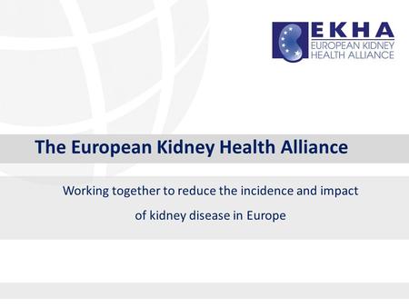 The European Kidney Health Alliance Working together to reduce the incidence and impact of kidney disease in Europe.