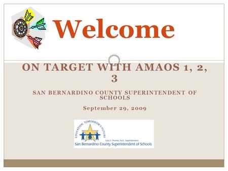 ON TARGET WITH AMAOS 1, 2, 3 SAN BERNARDINO COUNTY SUPERINTENDENT OF SCHOOLS September 29, 2009 Welcome.