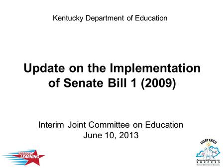 Update on the Implementation of Senate Bill 1 (2009) Interim Joint Committee on Education June 10, 2013 Kentucky Department of Education.