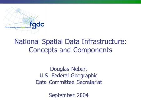 National Spatial Data Infrastructure: Concepts and Components Douglas Nebert U.S. Federal Geographic Data Committee Secretariat September 2004.