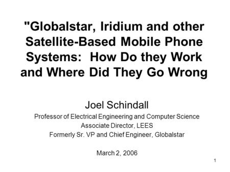 1 Globalstar, Iridium and other Satellite-Based Mobile Phone Systems: How Do they Work and Where Did They Go Wrong Joel Schindall Professor of Electrical.