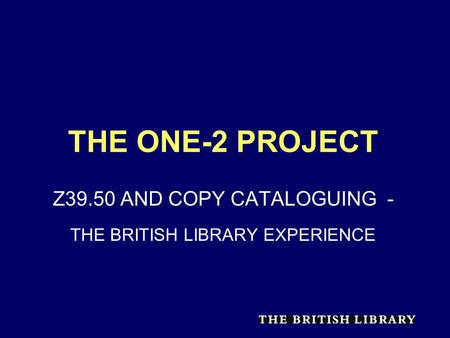 THE ONE-2 PROJECT Z39.50 AND COPY CATALOGUING - THE BRITISH LIBRARY EXPERIENCE.