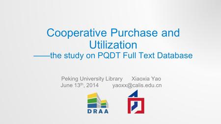 Peking University Library Xiaoxia Yao June 13 th, 2014 Cooperative Purchase and Utilization ——the study on PQDT Full Text Database.