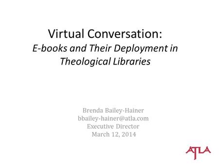 Virtual Conversation: E-books and Their Deployment in Theological Libraries Brenda Bailey-Hainer Executive Director March 12, 2014.