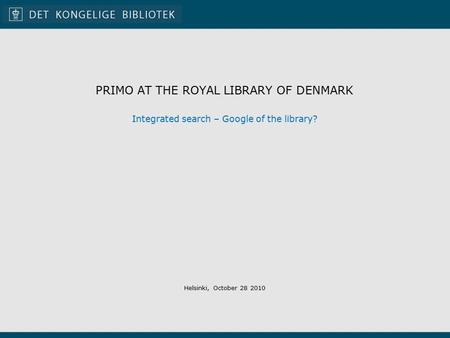 PRIMO AT THE ROYAL LIBRARY OF DENMARK Integrated search – Google of the library? Helsinki, October 28 2010.
