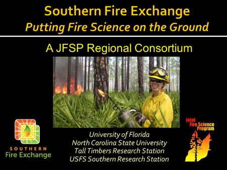 University of Florida North Carolina State University Tall Timbers Research Station USFS Southern Research Station A JFSP Regional Consortium.