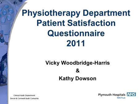 Clinical Audit Department Devon & Cornwall Audit Consortia Physiotherapy Department Patient Satisfaction Questionnaire 2011 Vicky Woodbridge-Harris & Kathy.