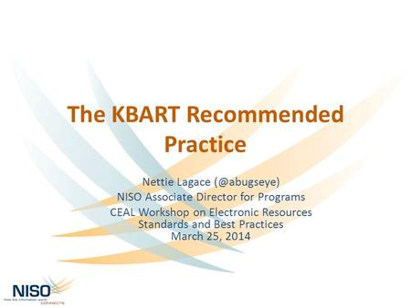 The KBART Recommended Practice Nettie Lagace NISO Associate Director for Programs CEAL Workshop on Electronic Resources Standards and Best.