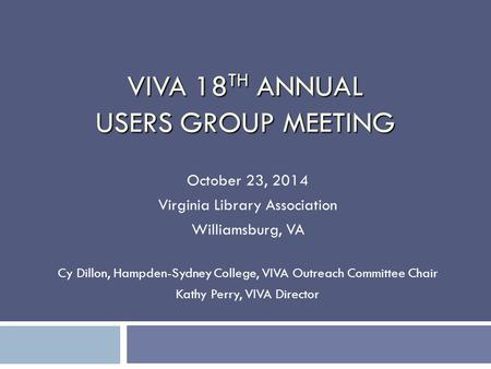 VIVA 18 TH ANNUAL USERS GROUP MEETING October 23, 2014 Virginia Library Association Williamsburg, VA Cy Dillon, Hampden-Sydney College, VIVA Outreach Committee.
