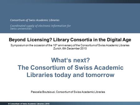 What‘s next? The Consortium of Swiss Academic Libraries today and tomorrow Pascalia Boutsiouci, Consortium of Swiss Academic Libraries © Consortium of.