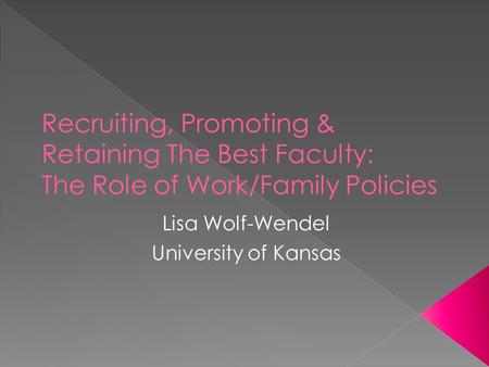 Lisa Wolf-Wendel University of Kansas.  Establish why universities should care about work/family policies  Recruitment – focus on Dual Career Couple.