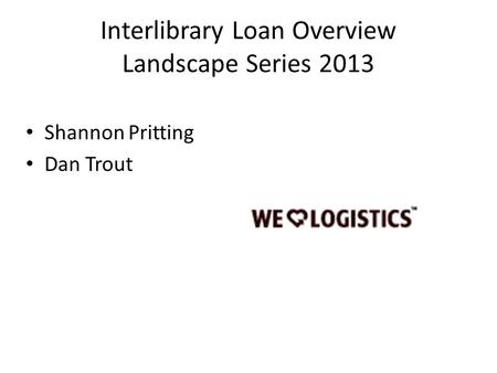 Interlibrary Loan Overview Landscape Series 2013 Shannon Pritting Dan Trout.