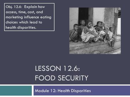 LESSON 12.6: FOOD SECURITY Module 12: Health Disparities Obj. 12.6: Explain how access, time, cost, and marketing influence eating choices which lead to.