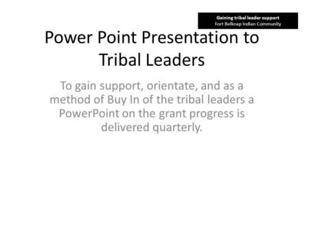 Power Point Presentation to Tribal Leaders To gain support, orientate, and as a method of Buy In of the tribal leaders a PowerPoint on the grant progress.