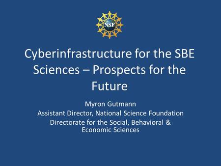 Cyberinfrastructure for the SBE Sciences – Prospects for the Future Myron Gutmann Assistant Director, National Science Foundation Directorate for the Social,