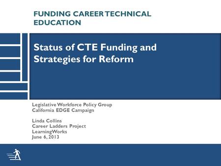 Legislative Workforce Policy Group California EDGE Campaign Linda Collins Career Ladders Project LearningWorks June 6, 2013 Status of CTE Funding and Strategies.