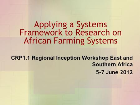 Applying a Systems Framework to Research on African Farming Systems CRP1.1 Regional Inception Workshop East and Southern Africa 5-7 June 2012.