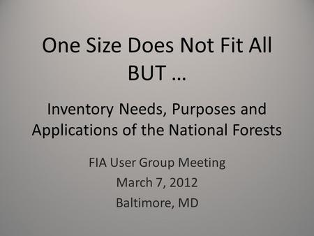 One Size Does Not Fit All BUT … Inventory Needs, Purposes and Applications of the National Forests FIA User Group Meeting March 7, 2012 Baltimore, MD.