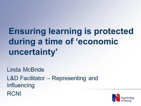 Ensuring learning is protected during a time of ‘economic uncertainty’ Linda McBride L&D Facilitator – Representing and Influencing RCNI.