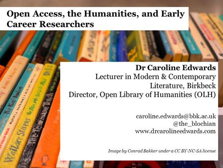 Open Access, the Humanities, and Early Career Researchers Dr Caroline Edwards Lecturer in Modern & Contemporary Literature, Birkbeck Director, Open Library.