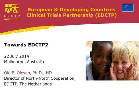 European & Developing Countries Clinical Trials Partnership (EDCTP) Towards EDCTP2 22 July 2014 Melbourne, Australia Ole F. Olesen, Ph.D., HD Director.