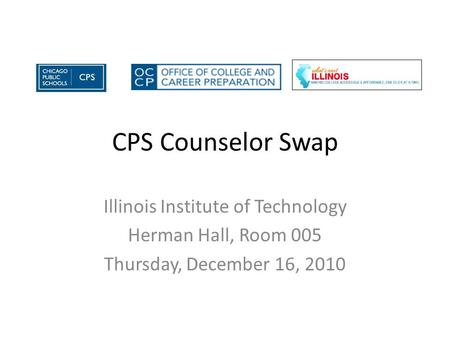 CPS Counselor Swap Illinois Institute of Technology Herman Hall, Room 005 Thursday, December 16, 2010.